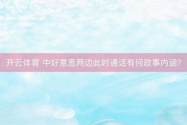 开云体育 中好意思两边此时通话有何政事内涵？