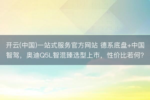 开云(中国)一站式服务官方网站 德系底盘+中国智驾，奥迪Q5L智混臻选型上市，性价比若何？