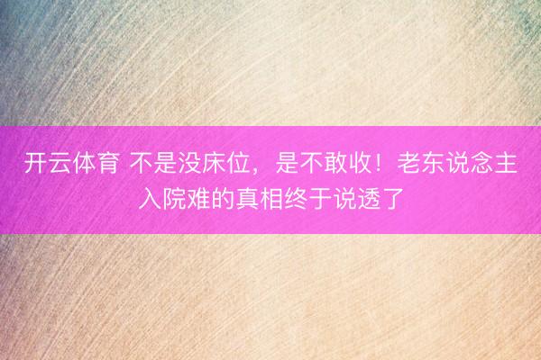 开云体育 不是没床位，是不敢收！老东说念主入院难的真相终于说透了