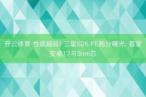 开云体育 性能越级! 三星S26 FE跑分曝光: 首发安卓17与3nm芯