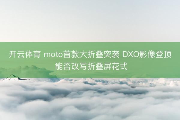 开云体育 moto首款大折叠突袭 DXO影像登顶 能否改写折叠屏花式