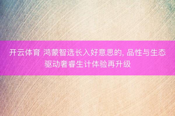 开云体育 鸿蒙智选长入好意思的， 品性与生态驱动奢睿生计体验再升级