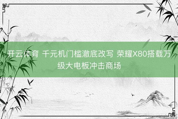 开云体育 千元机门槛澈底改写 荣耀X80搭载万级大电板冲击商场
