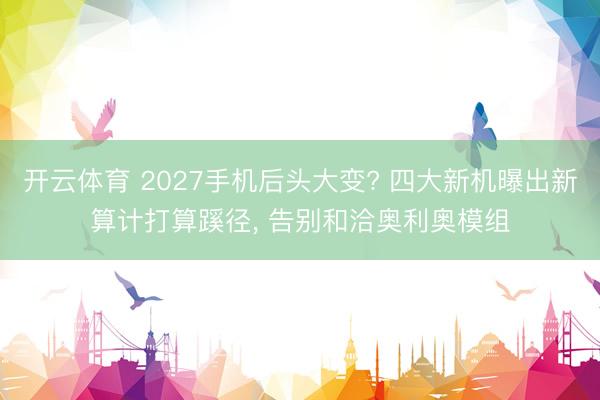开云体育 2027手机后头大变? 四大新机曝出新算计打算蹊径， 告别和洽奥利奥模组