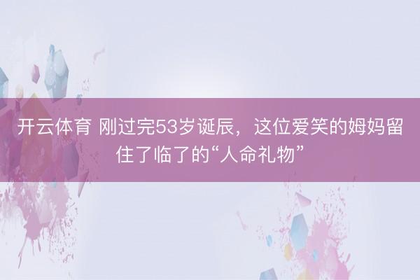 开云体育 刚过完53岁诞辰，这位爱笑的姆妈留住了临了的“人命礼物”