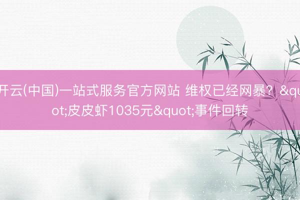 开云(中国)一站式服务官方网站 维权已经网暴？"皮皮虾1035元"事件回转