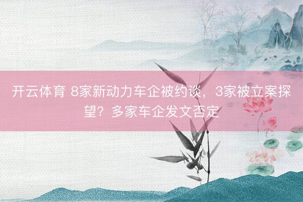 开云体育 8家新动力车企被约谈，3家被立案探望？多家车企发文否定