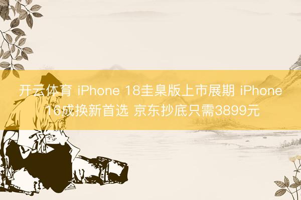 开云体育 iPhone 18圭臬版上市展期 iPhone 16成换新首选 京东抄底只需3899元