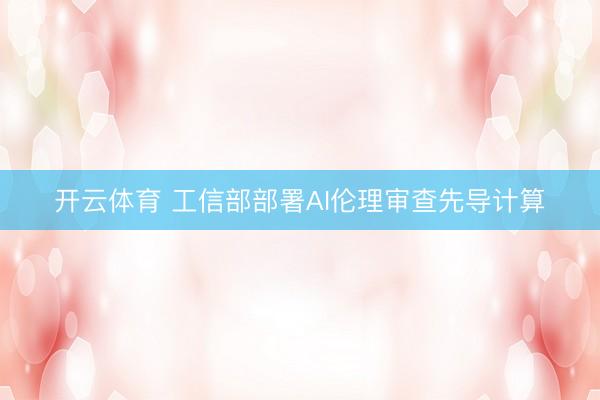 开云体育 工信部部署AI伦理审查先导计算