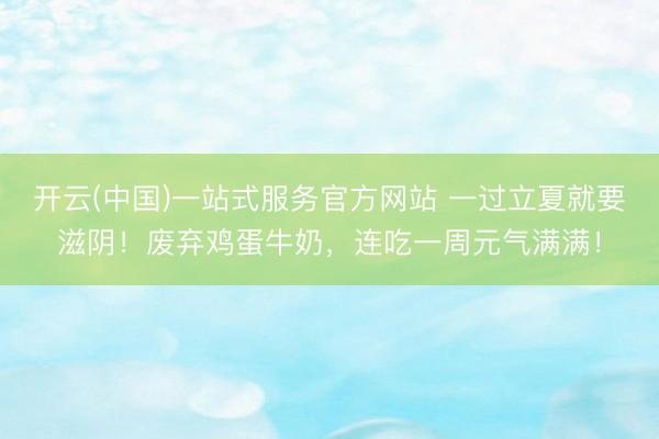 开云(中国)一站式服务官方网站 一过立夏就要滋阴！废弃鸡蛋牛奶，<a href=
