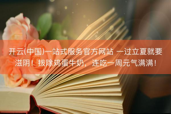 开云(中国)一站式服务官方网站 一过立夏就要滋阴！拔除鸡蛋牛奶，<a href=