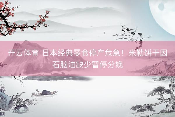 开云体育 日本经典零食停产危急！米勒饼干因石脑油缺少暂停分娩