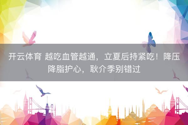 开云体育 越吃血管越通，立夏后持紧吃！降压降脂护心，耿介季别错过
