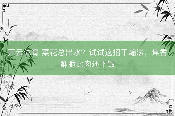 开云体育 菜花总出水?试试这招干煸法,焦香酥脆比肉还下饭