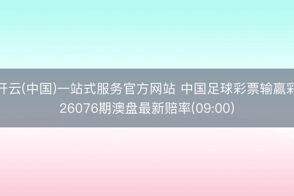 开云(中国)一站式服务官方网站 中国足球彩票输赢彩26076期澳盘最新赔率(09:00)