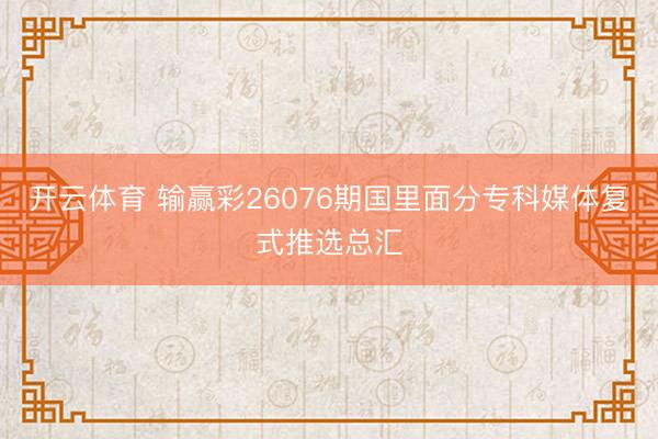 开云体育 输赢彩26076期国里面分专科媒体复式推选总汇