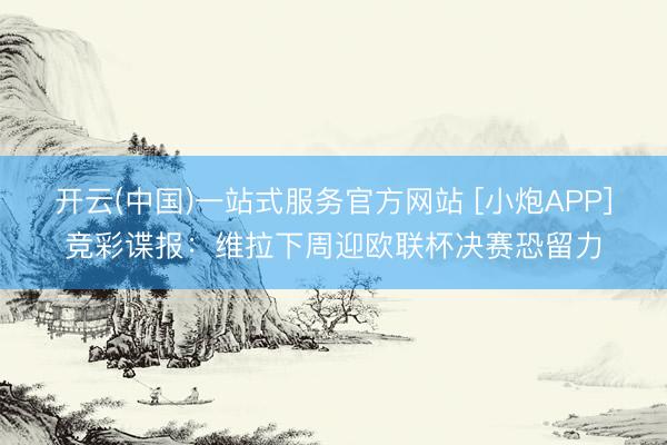 开云(中国)一站式服务官方网站 [小炮APP]竞彩谍报：维拉下周迎欧联杯决赛恐留力