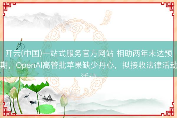 开云(中国)一站式服务官方网站 相助两年未达预期，OpenAI高管批苹果缺少丹心，拟接收法律活动