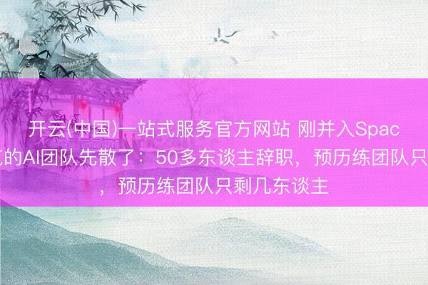 开云(中国)一站式服务官方网站 刚并入SpaceX，马斯克的AI团队先散了：50多东谈主辞职，预历练团队只剩几东谈主