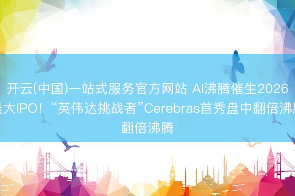 开云(中国)一站式服务官方网站 AI沸腾催生2026最大IPO！“英伟达挑战者”Cerebras首秀盘中翻倍沸腾
