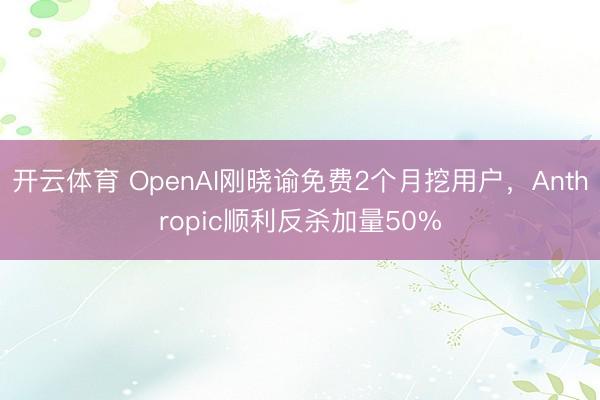 开云体育 OpenAI刚晓谕免费2个月挖用户，Anthropic顺利反杀加量50%