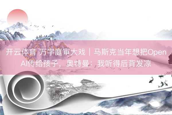 开云体育 万字庭审大戏｜马斯克当年想把OpenAI传给孩子，奥特曼：我听得后背发凉