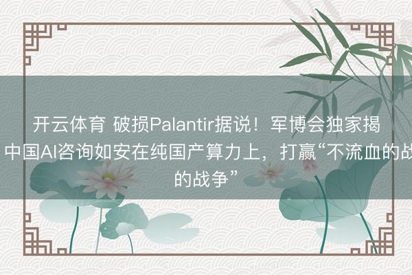 开云体育 破损Palantir据说！军博会独家揭秘：中国AI咨询如安在纯国产算力上，打赢“不流血的战争”
