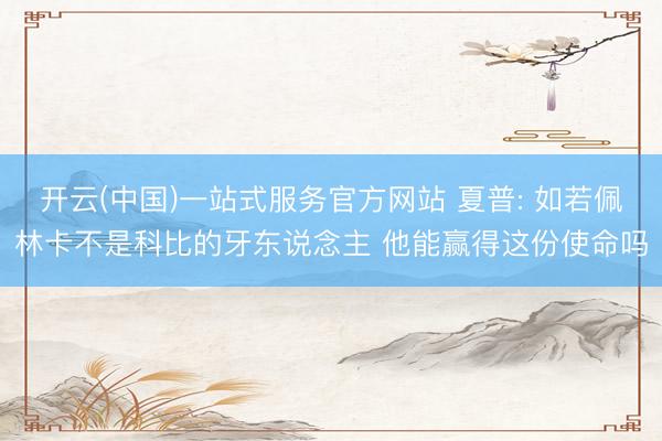 开云(中国)一站式服务官方网站 夏普: 如若佩林卡不是科比的牙东说念主 他能赢得这份使命吗