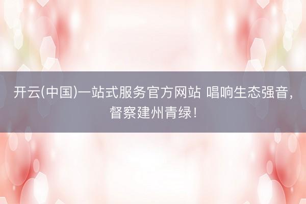 开云(中国)一站式服务官方网站 唱响生态强音，督察建州青绿！