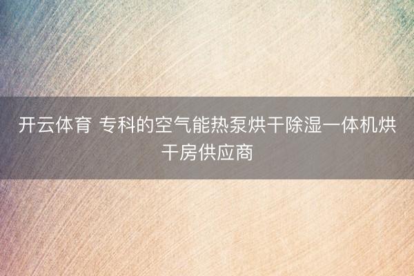 开云体育 专科的空气能热泵烘干除湿一体机烘干房供应商