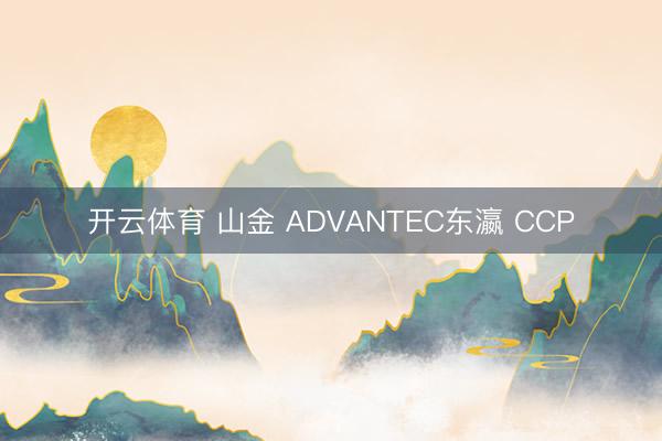 开云体育 山金 ADVANTEC东瀛 CCP