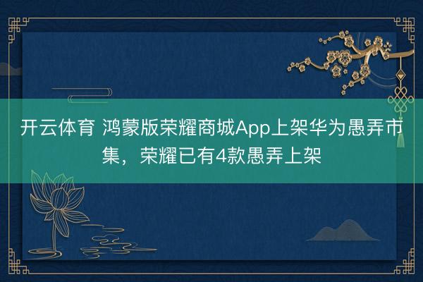 开云体育 鸿蒙版荣耀商城App上架华为愚弄市集，荣耀已有4款愚弄上架