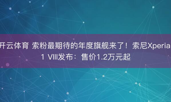 开云体育 索粉最期待的年度旗舰来了！索尼Xperia 1 VIII发布：售价1.2万元起