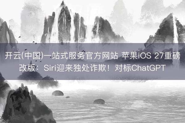开云(中国)一站式服务官方网站 苹果iOS 27重磅改版:Siri迎来独处诈欺!对标ChatGPT