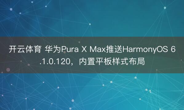 开云体育 华为Pura X Max推送HarmonyOS 6.1.0.120，内置平板样式布局