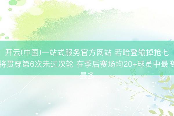 开云(中国)一站式服务官方网站 若哈登输掉抢七将贯穿第6次未过次轮 在季后赛场均20+球员中最多