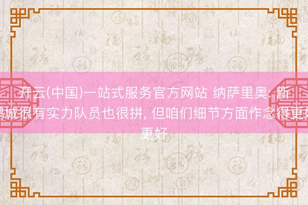 开云(中国)一站式服务官方网站 纳萨里奥: 新鹏城很有实力队员也很拼， 但咱们细节方面作念得更好