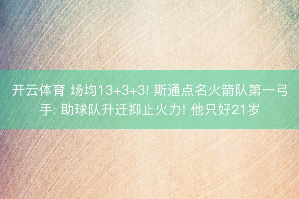 开云体育 场均13+3+3! 斯通点名火箭队第一弓手: 助球队升迁抑止火力! 他只好21岁