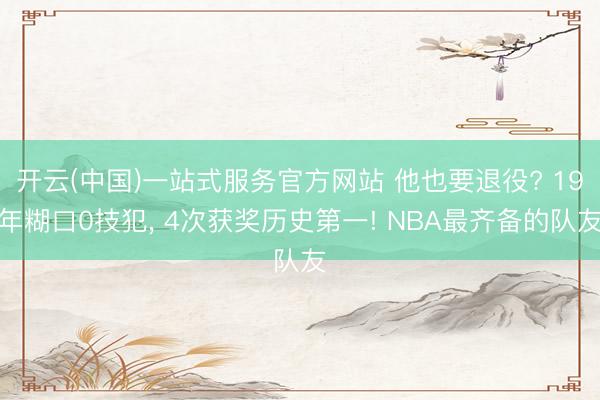 开云(中国)一站式服务官方网站 他也要退役? 19年糊口0技犯， 4次获奖历史第一! NBA最齐备的队友