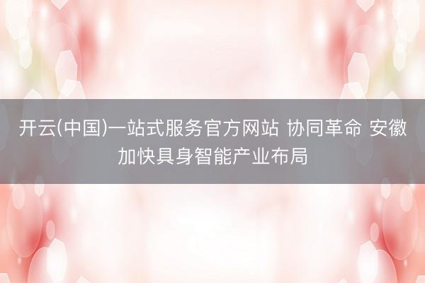 开云(中国)一站式服务官方网站 协同革命 安徽加快具身智能产业布局