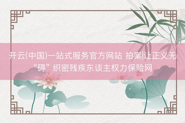 开云(中国)一站式服务官方网站 拍案|让正义无“碍” 织密残疾东谈主权力保险网