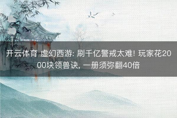 开云体育 虚幻西游: 刷千亿警戒太难! 玩家花2000块领兽诀， 一册须弥翻40倍