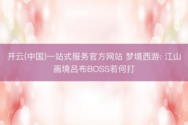 开云(中国)一站式服务官方网站 梦境西游: 江山画境吕布BOSS若何打