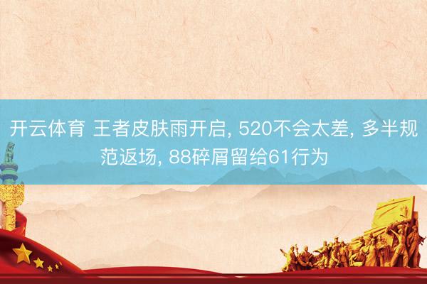 开云体育 王者皮肤雨开启， 520不会太差， 多半规范返场， 88碎屑留给61行为