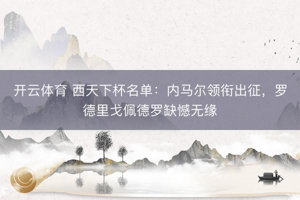 开云体育 西天下杯名单：内马尔领衔出征，罗德里戈佩德罗缺憾无缘