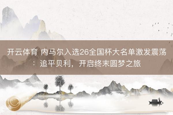 开云体育 内马尔入选26全国杯大名单激发震荡：追平贝利，开启终末圆梦之旅