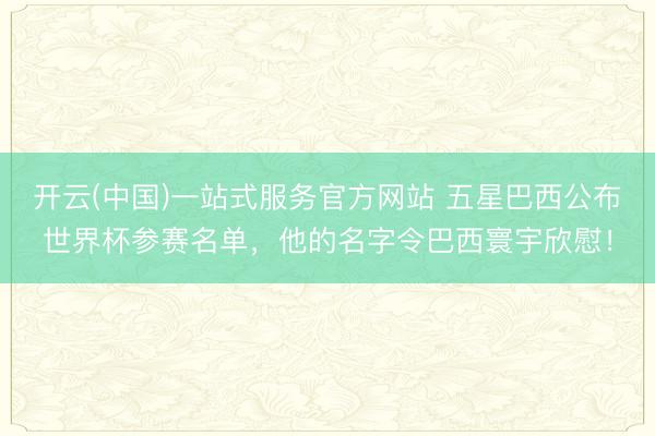 开云(中国)一站式服务官方网站 五星巴西公布世界杯参赛名单，他的名字令巴西寰宇欣慰！