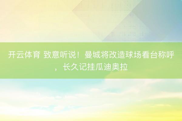 开云体育 致意听说！曼城将改造球场看台称呼，长久记挂瓜迪奥拉
