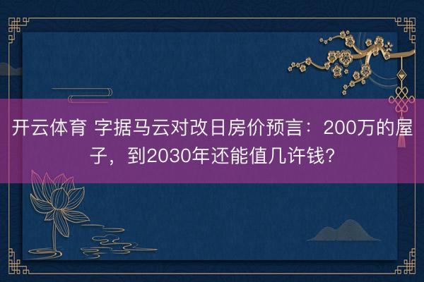 开云体育 字据马云对改日房价预言：200万的屋子，到2030年还能值几许钱?