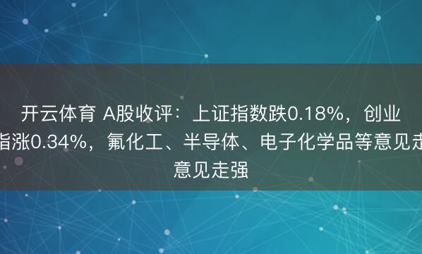 开云体育 A股收评：上证指数跌0.18%，创业板指涨0.34%，氟化工、半导体、电子化学品等意见走强